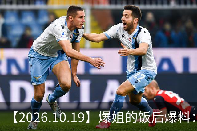 【2026.10.19】爆姐的饭后爆料：生命不止，爆料不息！