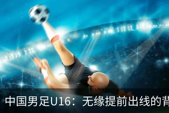 中国男足U16：无缘提前出线的背后故事与战术分析