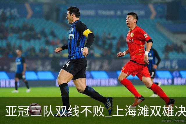 亚冠三队双线不败 上海滩双雄决定争冠保级命运