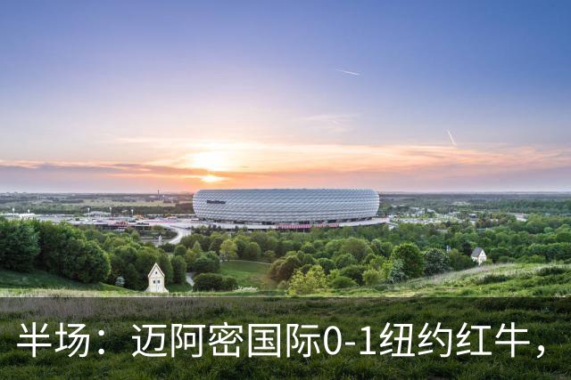 半场：迈阿密国际0-1纽约红牛，卡塞米罗自摆乌龙