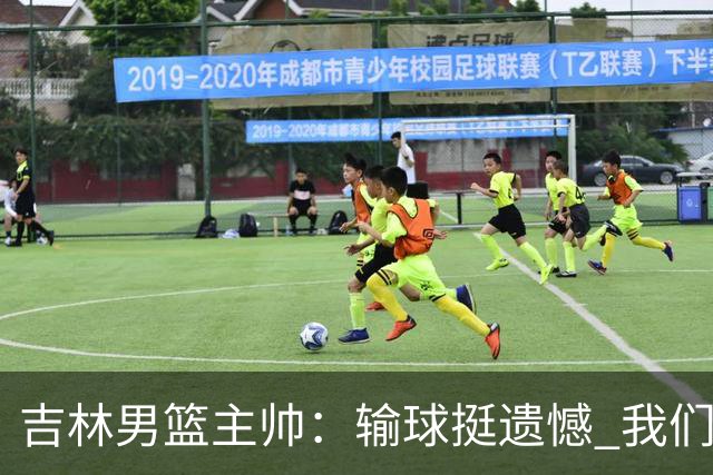 吉林男篮主帅：输球挺遗憾 我们失误太多最后几次机会没有抓住