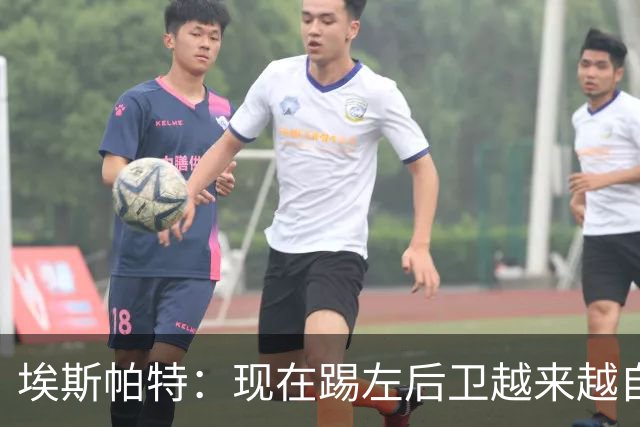 埃斯帕特：现在踢左后卫越来越自在，教练的信任让一切更容易
