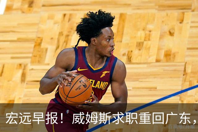 宏远早报！威姆斯求职重回广东，阿祖将被炒鱿鱼，杨鸣推荐大外援！