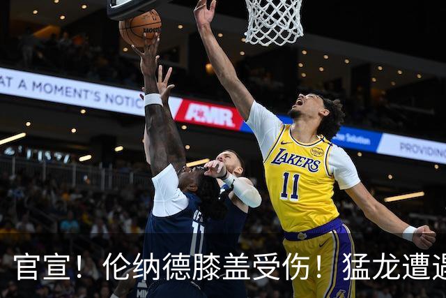 官宣！伦纳德膝盖受伤！猛龙遭遇沉重打击
