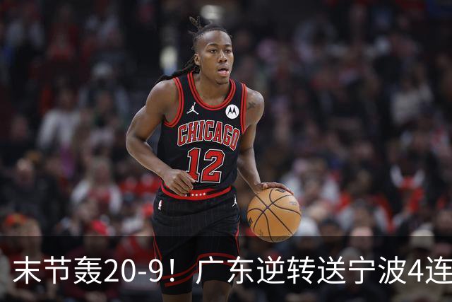 末节轰20-9！广东逆转送宁波4连败 博日奇26+10罗凯文20分
