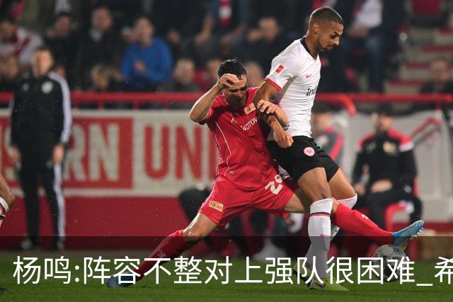 杨鸣:阵容不整对上强队很困难 希望所有人健康
