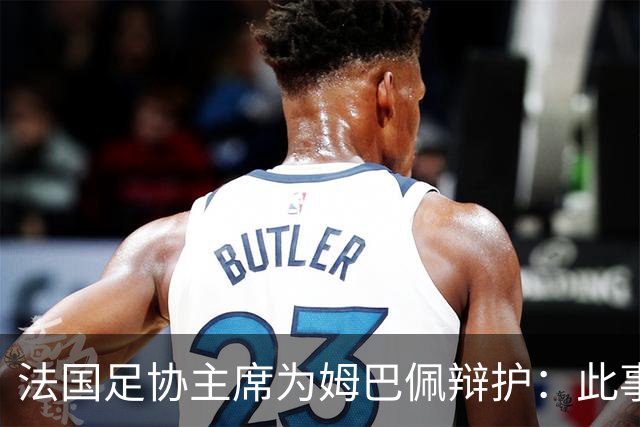 法国足协主席为姆巴佩辩护：此事应到此为止；姆巴佩已公开致歉，各方应放过他，毕竟那番话并非他本意