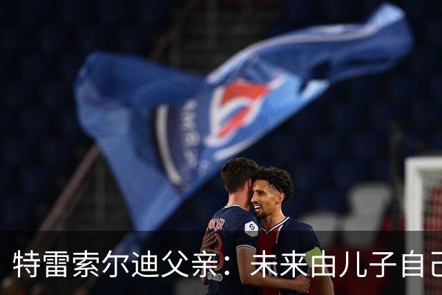 特雷索尔迪父亲：未来由儿子自己决定，先踢完德国U21再说