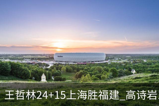 王哲林24+15上海胜福建 高诗岩11+8山东负四川
