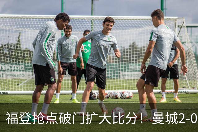 福登抢点破门扩大比分！曼城2-0雅典