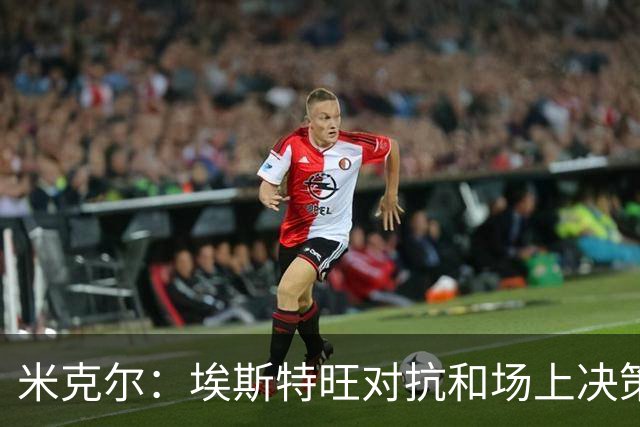 米克尔：埃斯特旺对抗和场上决策存在问题，他需要能引导的主教练