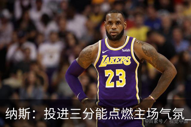 纳斯：投进三分能点燃主场气氛 我们要充分利用长传和快下优势
