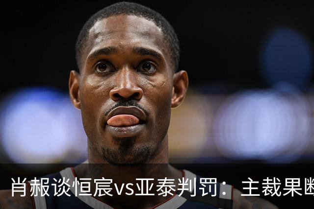 肖赧谈恒宸vs亚泰判罚：主裁果断吹点球又否认，这水平让人无语