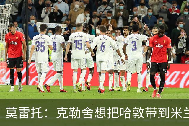 莫雷托：克勒舍想把哈敦带到米兰；米兰盼年末能和拉比奥续约