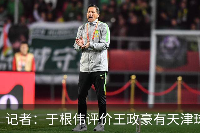 记者：于根伟评价王政豪有天津球员的艮劲，执行力强、心理素质好