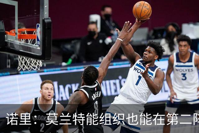 诺里：莫兰特能组织也能在第二阵容里得分 他越来越适应了