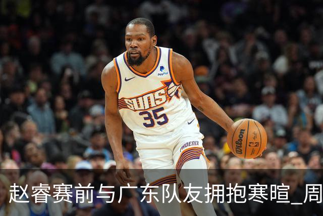 赵睿赛前与广东队友拥抱寒暄 周鹏明确表态即将退役