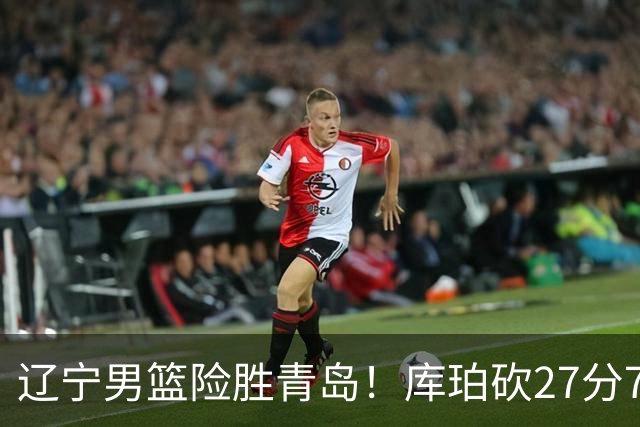 辽宁男篮险胜青岛！库珀砍27分7助攻，约克致命失误