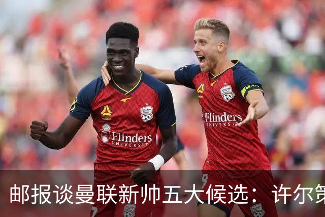 邮报谈曼联新帅五大候选：许尔策勒、纳帅、孔蒂、豪、麦肯纳