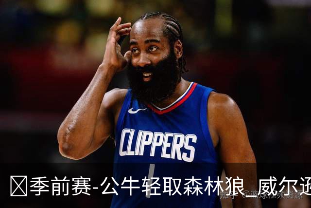🏀季前赛-公牛轻取森林狼 威尔逊16+7 布泽利斯14+6 克拉克18+7