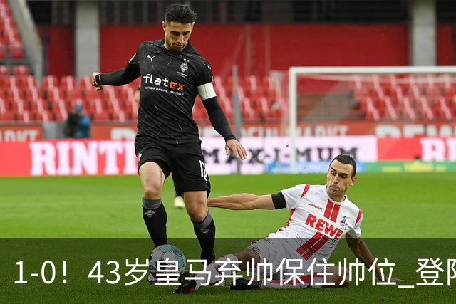 1-0！43岁皇马弃帅保住帅位 登陆英超7轮后终获首胜 率队摆脱垫底