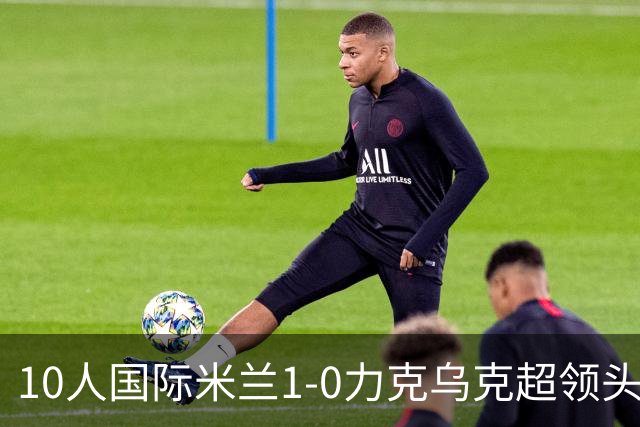 10人国际米兰1-0力克乌克超领头羊，终结欧冠2连败，奥古斯托一剑封喉