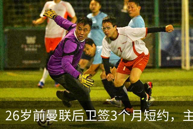 26岁前曼联后卫签3个月短约，主帅：他每天白练也肯来