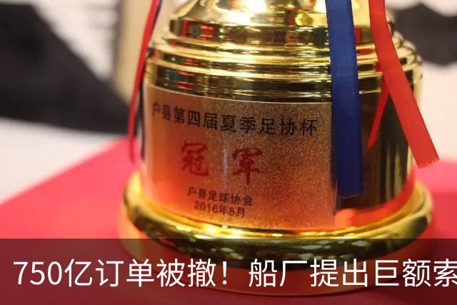 750亿订单被撤！船厂提出巨额索赔