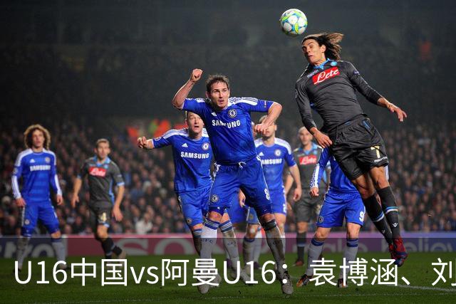 U16中国vs阿曼U16：袁博涵、刘宇洋出战，刘凯源、彭熙然首发
