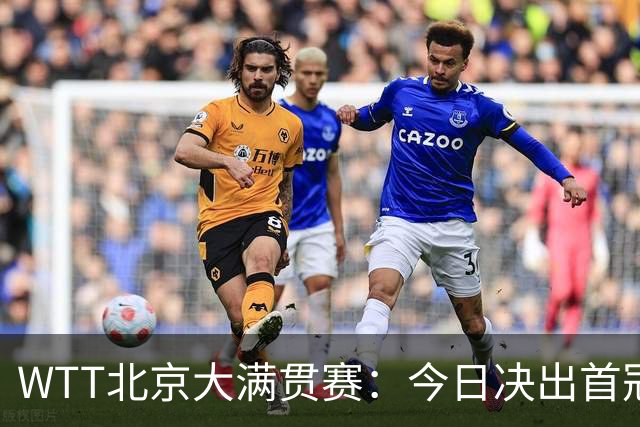 WTT北京大满贯赛：今日决出首冠，国乒迎战张本美和早田希娜